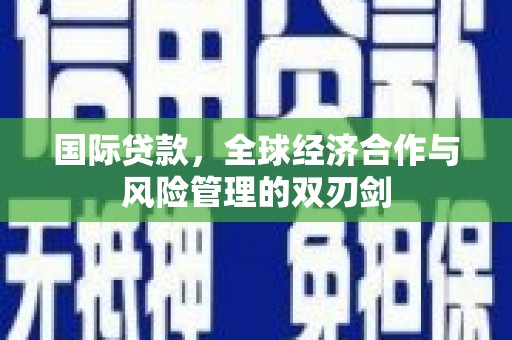 太白国际贷款，全球经济合作与风险管理的双刃剑