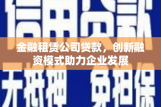 太白金融租赁公司贷款，创新融资模式助力企业发展