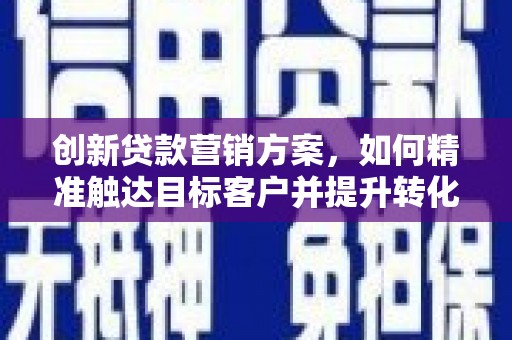 太白创新贷款营销方案，如何精准触达目标客户并提升转化率