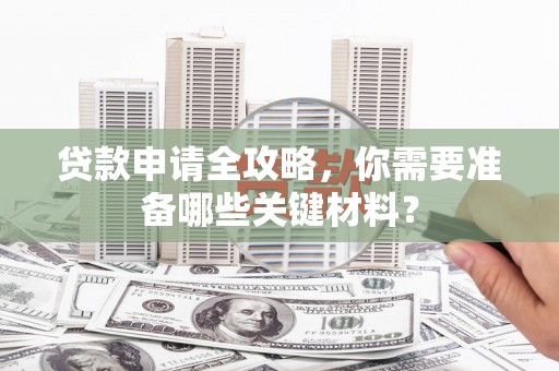 太白贷款申请全攻略，你需要准备哪些关键材料？