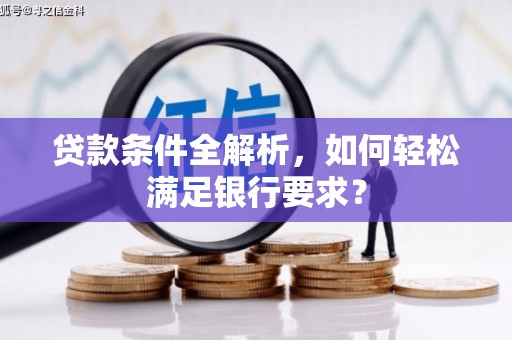 太白贷款条件全解析，如何轻松满足银行要求？