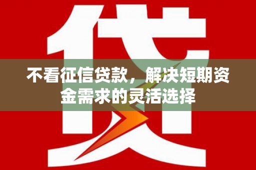 太白不看征信贷款，解决短期资金需求的灵活选择