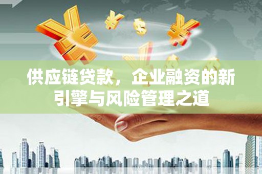 太白供应链贷款，企业融资的新引擎与风险管理之道
