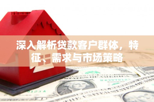 太白深入解析贷款客户群体，特征、需求与市场策略