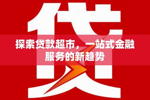 太白探索贷款超市，一站式金融服务的新趋势