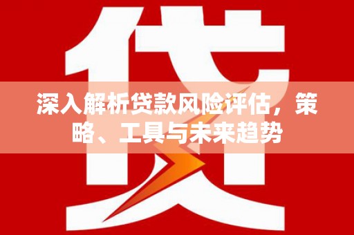 太白深入解析贷款风险评估，策略、工具与未来趋势