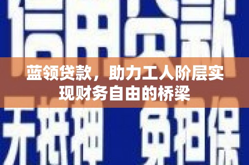 太白蓝领贷款，助力工人阶层实现财务自由的桥梁