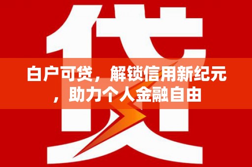 太白白户可贷，解锁信用新纪元，助力个人金融自由