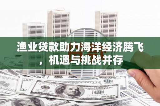 太白渔业贷款助力海洋经济腾飞，机遇与挑战并存