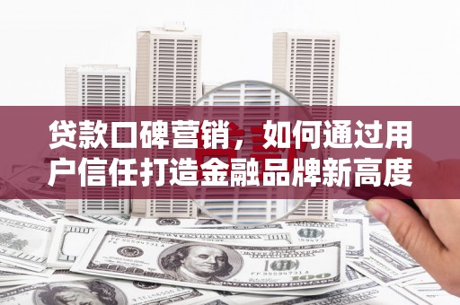 太白贷款口碑营销，如何通过用户信任打造金融品牌新高度