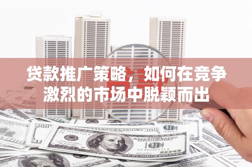 太白贷款推广策略，如何在竞争激烈的市场中脱颖而出