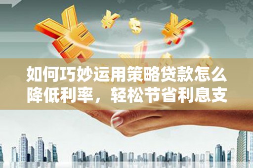 太白如何巧妙运用策略贷款怎么降低利率，轻松节省利息支出