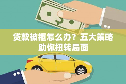 太白贷款被拒怎么办？五大策略助你扭转局面