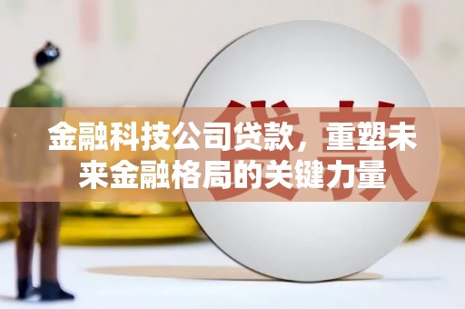 太白金融科技公司贷款，重塑未来金融格局的关键力量