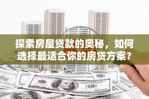 太白探索房屋贷款的奥秘，如何选择最适合你的房贷方案？
