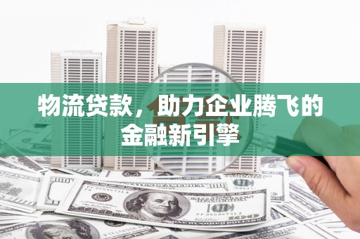 太白物流贷款，助力企业腾飞的金融新引擎