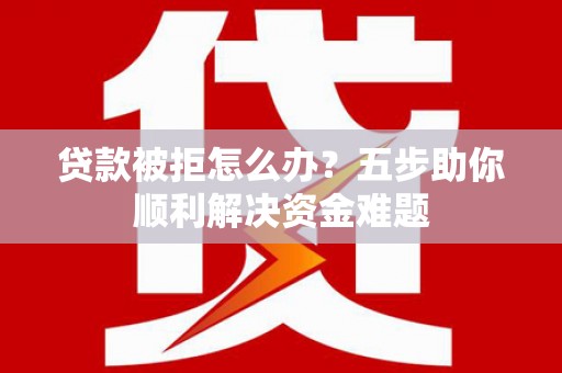 太白贷款被拒怎么办？五步助你顺利解决资金难题