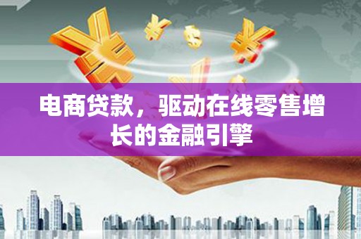 太白电商贷款，驱动在线零售增长的金融引擎