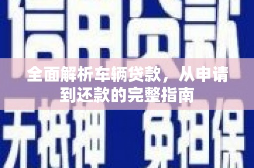 太白全面解析车辆贷款，从申请到还款的完整指南