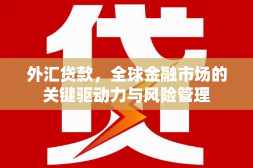 太白外汇贷款，全球金融市场的关键驱动力与风险管理