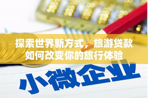 太白探索世界新方式，旅游贷款如何改变你的旅行体验