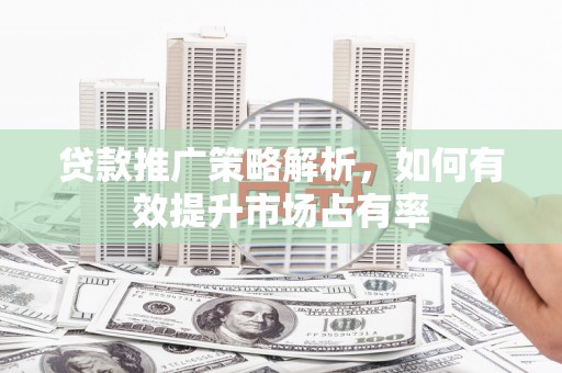 太白贷款推广策略解析，如何有效提升市场占有率