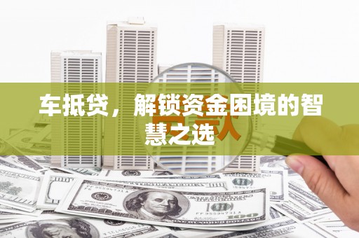 太白车抵贷，解锁资金困境的智慧之选