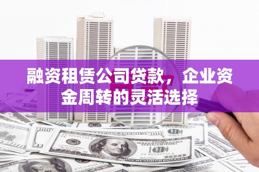 太白融资租赁公司贷款，企业资金周转的灵活选择