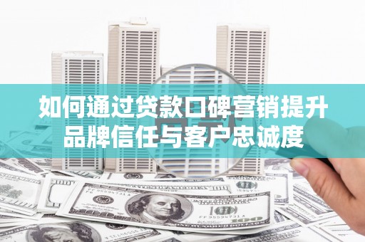 太白如何通过贷款口碑营销提升品牌信任与客户忠诚度