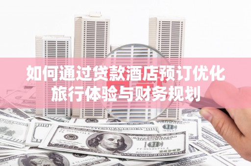 太白如何通过贷款酒店预订优化旅行体验与财务规划
