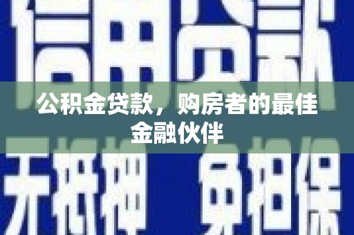 太白公积金贷款，购房者的最佳金融伙伴