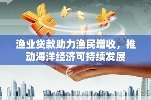太白渔业贷款助力渔民增收，推动海洋经济可持续发展