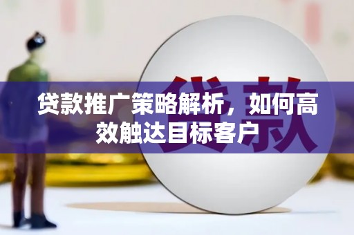 太白贷款推广策略解析，如何高效触达目标客户