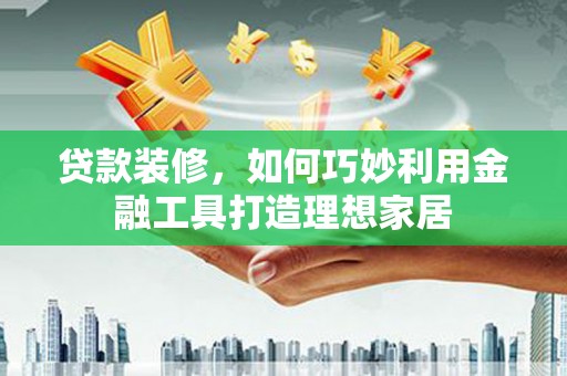 太白贷款装修，如何巧妙利用金融工具打造理想家居