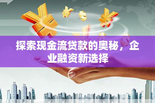 太白探索现金流贷款的奥秘，企业融资新选择