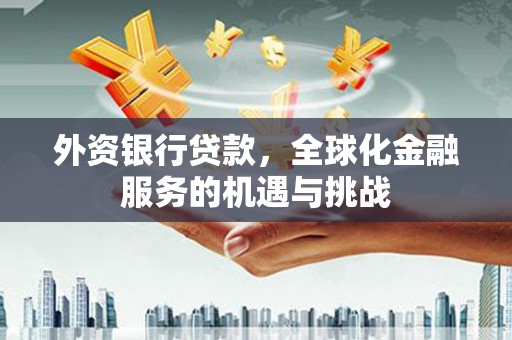 太白外资银行贷款，全球化金融服务的机遇与挑战