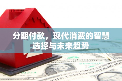 太白分期付款，现代消费的智慧选择与未来趋势