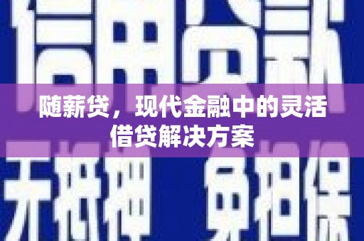 太白随薪贷，现代金融中的灵活借贷解决方案