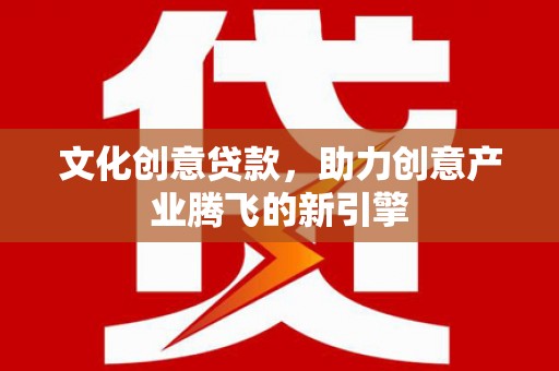 太白文化创意贷款，助力创意产业腾飞的新引擎