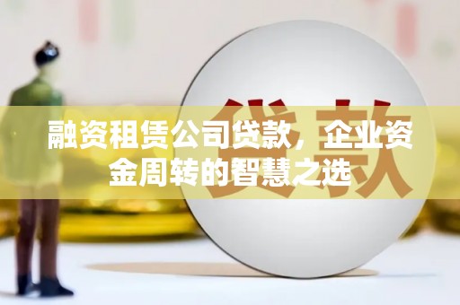 太白融资租赁公司贷款，企业资金周转的智慧之选