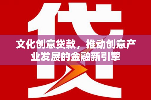 太白文化创意贷款，推动创意产业发展的金融新引擎