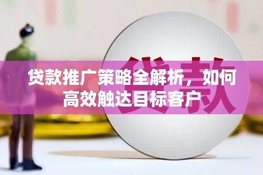 太白贷款推广策略全解析，如何高效触达目标客户