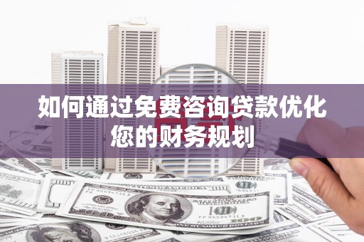 太白如何通过免费咨询贷款优化您的财务规划
