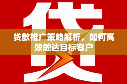 太白贷款推广策略解析，如何高效触达目标客户