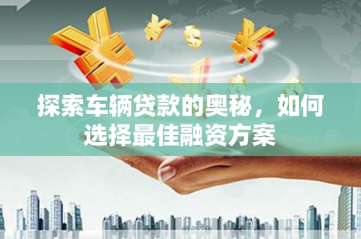 太白探索车辆贷款的奥秘，如何选择最佳融资方案