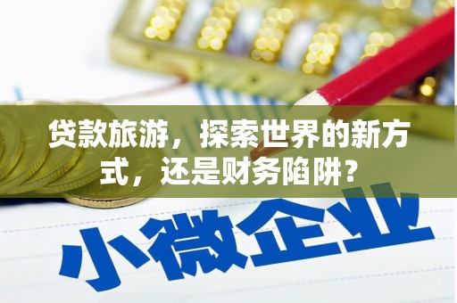 太白贷款旅游，探索世界的新方式，还是财务陷阱？
