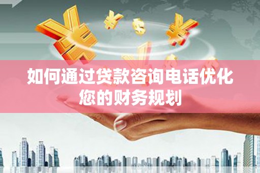太白如何通过贷款咨询电话优化您的财务规划