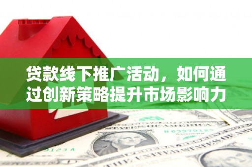 太白贷款线下推广活动，如何通过创新策略提升市场影响力