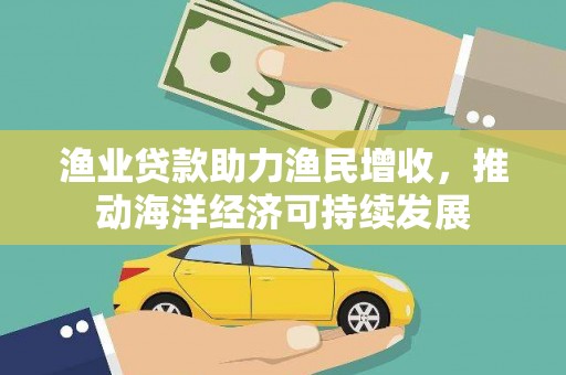 太白渔业贷款助力渔民增收，推动海洋经济可持续发展