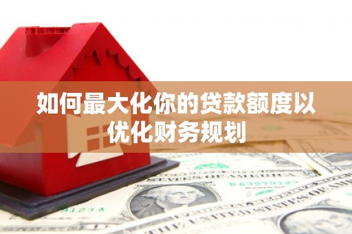 太白如何最大化你的贷款额度以优化财务规划